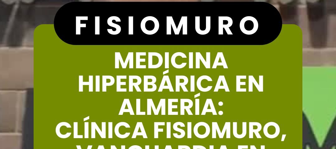 MEDICINA HIPERBÁRICA EN ALMERÍA_ CLÍNICA FISIOMURO, VANGUARDIA EN RECUPERACIÓN Y BIENESTAR