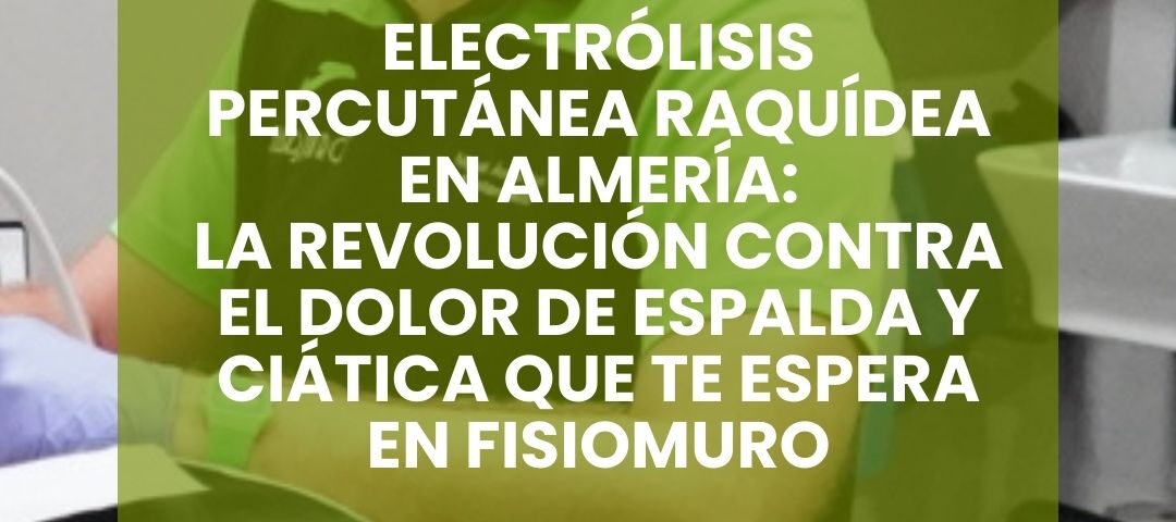 ELECTRÓLISIS PERCUTÁNEA RAQUÍDEA EN ALMERÍA_ LA REVOLUCIÓN CONTRA EL DOLOR DE ESPALDA Y CIÁTICA QUE TE ESPERA EN FISIOMURO