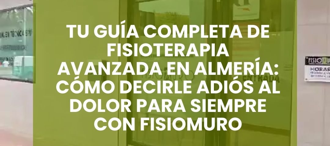 TU GUÍA COMPLETA DE FISIOTERAPIA AVANZADA EN ALMERÍA_ CÓMO DECIRLE ADIÓS AL DOLOR PARA SIEMPRE CON FISIOMURO